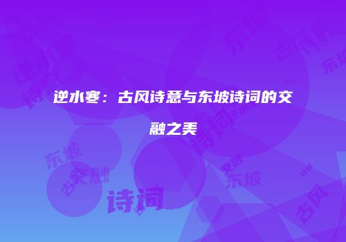 逆水寒：古风诗意与东坡诗词的交融之美