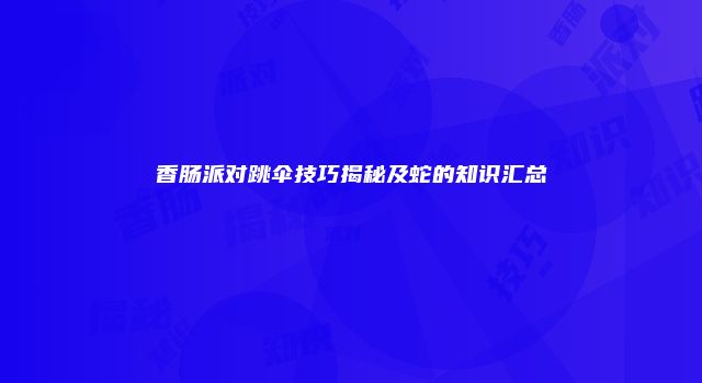 香肠派对跳伞技巧揭秘及蛇的知识汇总