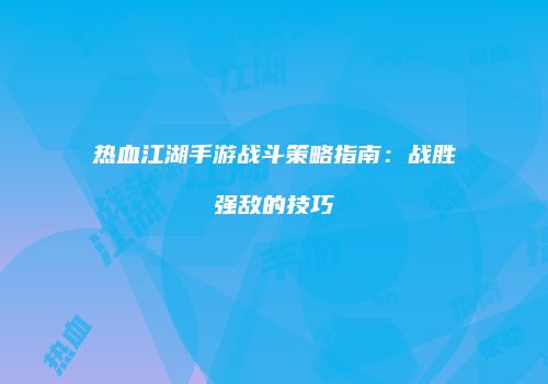 热血江湖手游战斗策略指南：战胜强敌的技巧