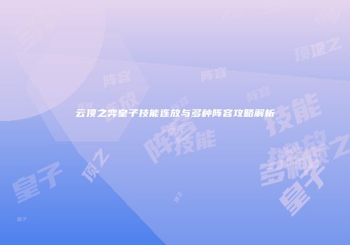 云顶之弈皇子技能连放与多种阵容攻略解析