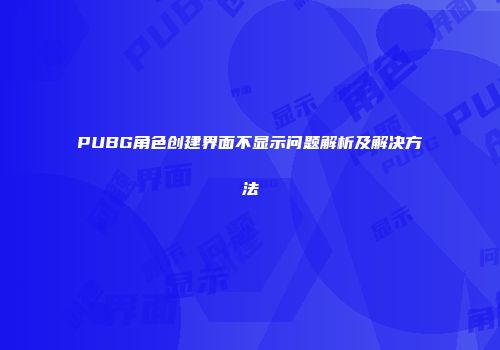 PUBG角色创建界面不显示问题解析及解决方法