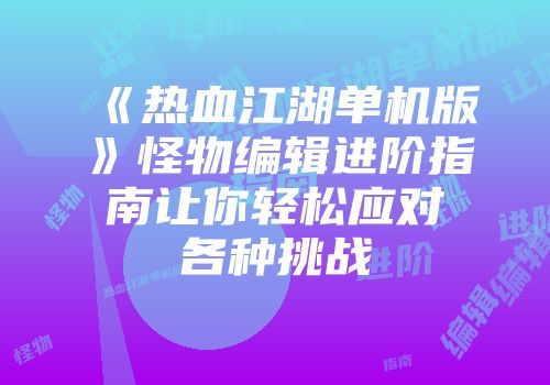 《热血江湖单机版》怪物编辑进阶指南让你轻松应对各种挑战