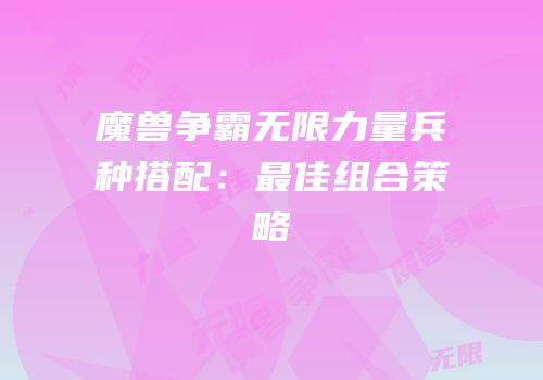 魔兽争霸无限力量兵种搭配：最佳组合策略