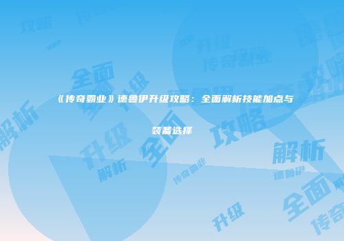 《传奇霸业》德鲁伊升级攻略：全面解析技能加点与装备选择