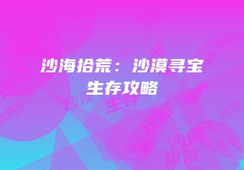 沙海拾荒：沙漠寻宝生存攻略