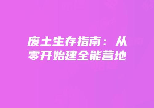 废土生存指南：从零开始建全能营地