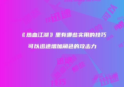 《热血江湖》里有哪些实用的技巧可以迅速增加角色的攻击力