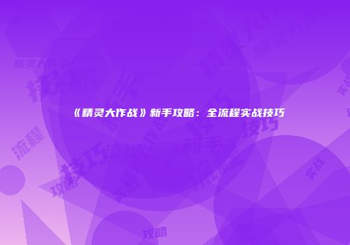《精灵大作战》新手攻略：全流程实战技巧