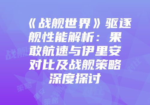 《战舰世界》驱逐舰性能解析：果敢航速与伊里安对比及战舰策略深度探讨
