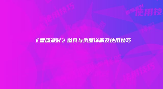 《香肠派对》道具与武器详解及使用技巧