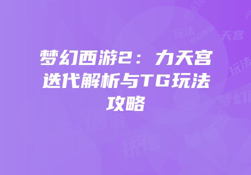 梦幻西游2：力天宫迭代解析与TG玩法攻略