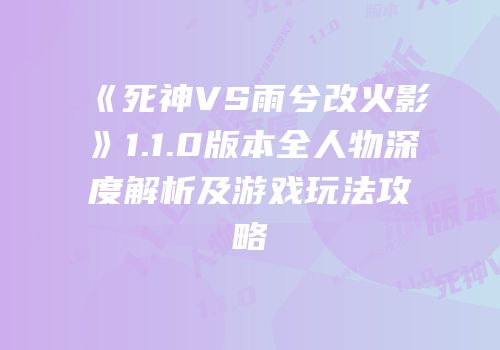 《死神VS雨兮改火影》1.1.0版本全人物深度解析及游戏玩法攻略