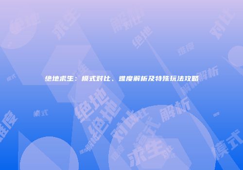 绝地求生：模式对比、难度解析及特殊玩法攻略