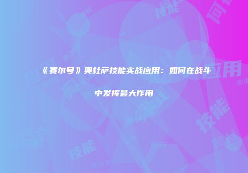 《赛尔号》奥杜萨技能实战应用：如何在战斗中发挥最大作用