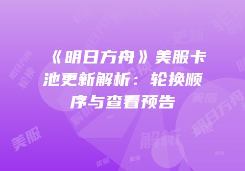 《明日方舟》美服卡池更新解析：轮换顺序与查看预告