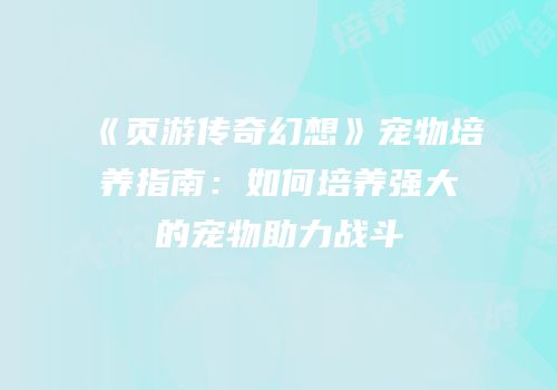 《页游传奇幻想》宠物培养指南：如何培养强大的宠物助力战斗