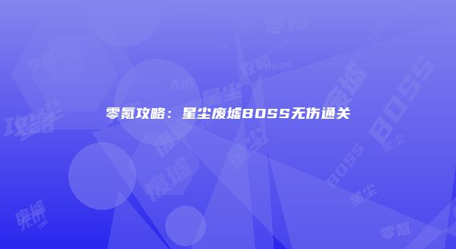 零氪攻略：星尘废墟BOSS无伤通关