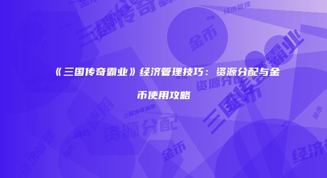 《三国传奇霸业》经济管理技巧：资源分配与金币使用攻略