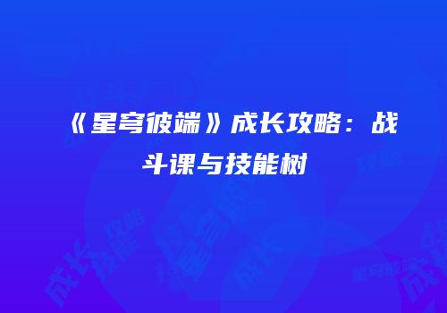 《星穹彼端》成长攻略：战斗课与技能树