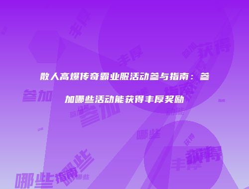 散人高爆传奇霸业服活动参与指南：参加哪些活动能获得丰厚奖励