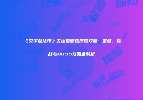 《艾尔登法环》古遗迹断崖探险攻略：宝藏、挑战与BOSS攻略全解析