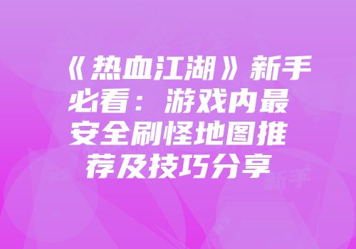《热血江湖》新手必看：游戏内最安全刷怪地图推荐及技巧分享