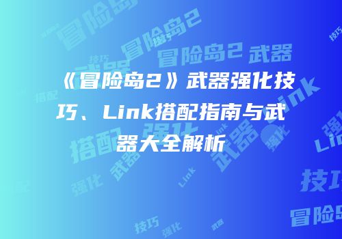 《冒险岛2》武器强化技巧、Link搭配指南与武器大全解析