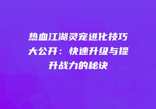 热血江湖灵宠进化技巧大公开：快速升级与提升战力的秘诀