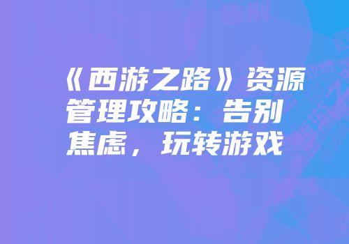 《西游之路》资源管理攻略：告别焦虑，玩转游戏