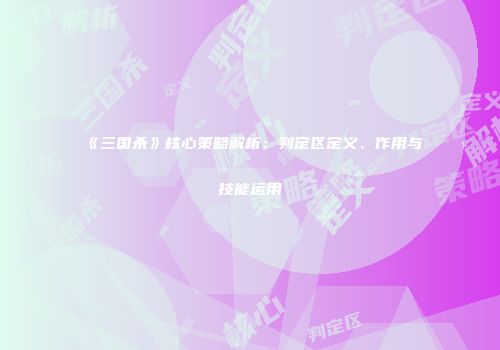 《三国杀》核心策略解析：判定区定义、作用与技能运用