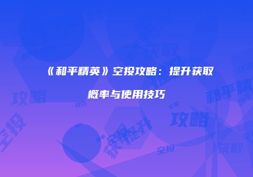 《和平精英》空投攻略：提升获取概率与使用技巧
