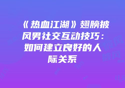 《热血江湖》翅膀披风男社交互动技巧：如何建立良好的人际关系