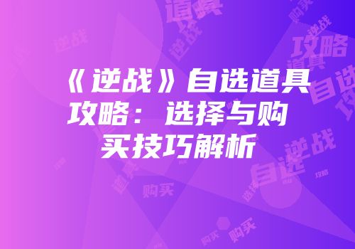 《逆战》自选道具攻略：选择与购买技巧解析