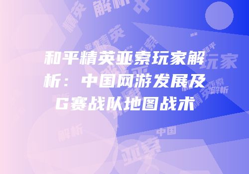 和平精英亚索玩家解析：中国网游发展及G赛战队地图战术