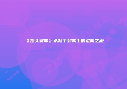 《撞头赛车》从新手到高手的进阶之路