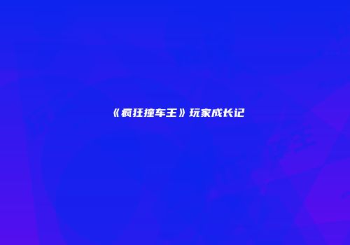 《疯狂撞车王》玩家成长记