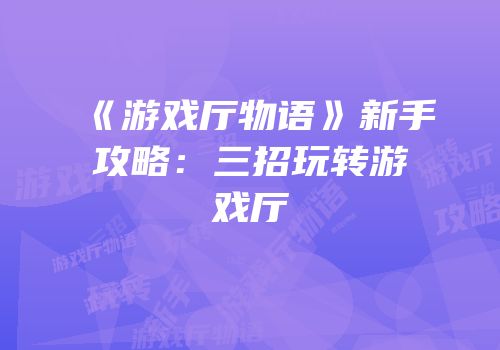 《游戏厅物语》新手攻略：三招玩转游戏厅