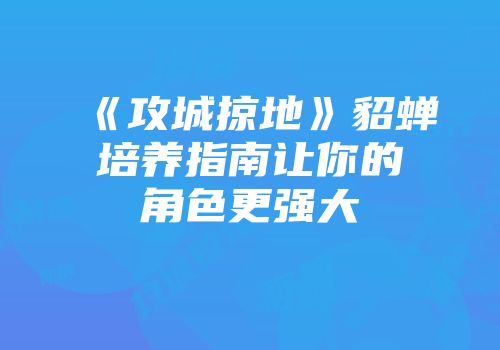 《攻城掠地》貂蝉培养指南让你的角色更强大