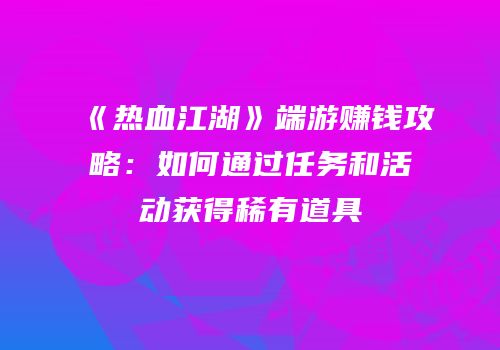 《热血江湖》端游赚钱攻略：如何通过任务和活动获得稀有道具