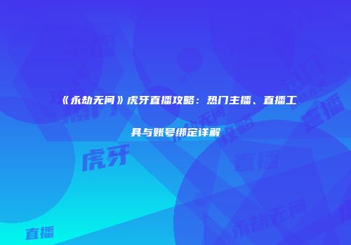 《永劫无间》虎牙直播攻略：热门主播、直播工具与账号绑定详解