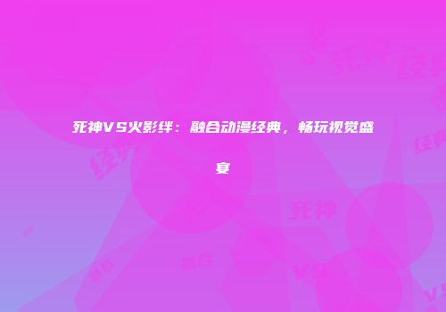 死神VS火影绊：融合动漫经典，畅玩视觉盛宴