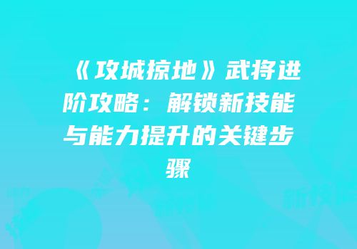 《攻城掠地》武将进阶攻略：解锁新技能与能力提升的关键步骤