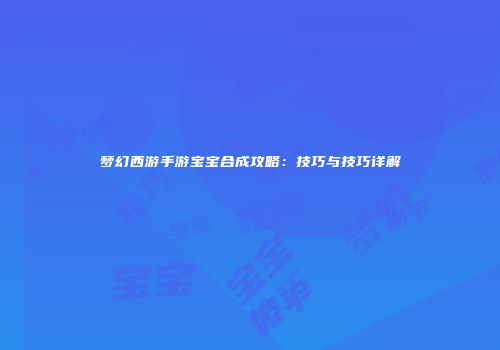 梦幻西游手游宝宝合成攻略：技巧与技巧详解