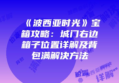 《波西亚时光》宝箱攻略：城门右边箱子位置详解及背包满解决方法