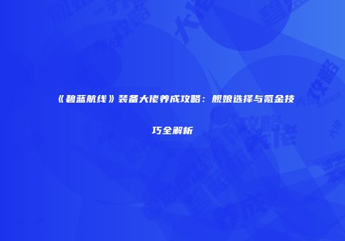 《碧蓝航线》装备大佬养成攻略：舰娘选择与氪金技巧全解析