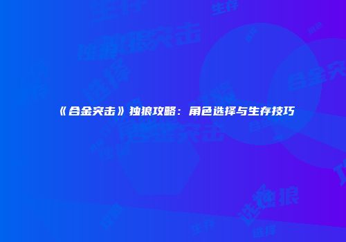 《合金突击》独狼攻略：角色选择与生存技巧