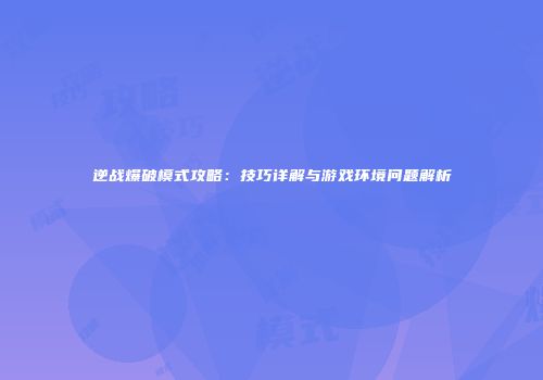 逆战爆破模式攻略：技巧详解与游戏环境问题解析