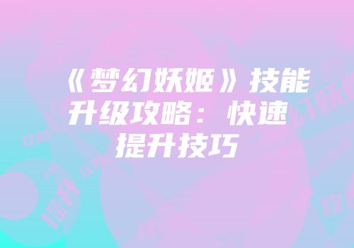 《梦幻妖姬》技能升级攻略：快速提升技巧