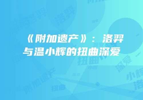 《附加遗产》：洛羿与温小辉的扭曲深爱