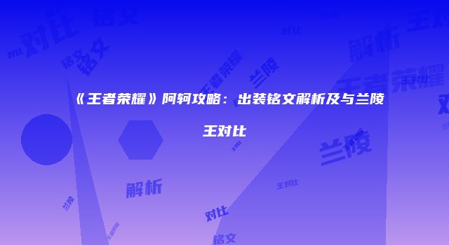 《王者荣耀》阿轲攻略：出装铭文解析及与兰陵王对比